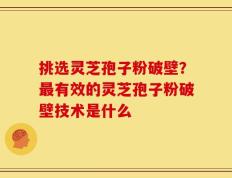 挑选灵芝孢子粉破壁？最有效的灵芝孢子粉破壁技术是什么