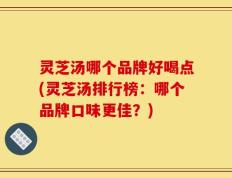 灵芝汤哪个品牌好喝点(灵芝汤排行榜：哪个品牌口味更佳？)