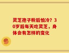 灵芝孢子粉后怕冷？30岁后每天吃灵芝，身体会有怎样的变化