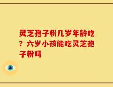 灵芝孢子粉几岁年龄吃？六岁小孩能吃灵芝孢子粉吗