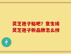 灵芝孢子贴吧？意生缘灵芝孢子粉品牌怎么样