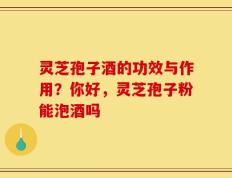 灵芝孢子酒的功效与作用？你好，灵芝孢子粉能泡酒吗