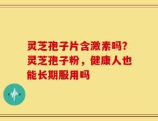 灵芝孢子片含激素吗？灵芝孢子粉，健康人也能长期服用吗