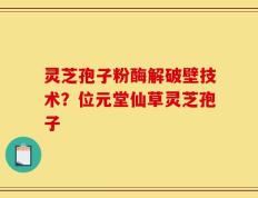 灵芝孢子粉酶解破壁技术？位元堂仙草灵芝孢子