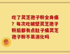 吃了灵芝孢子粉全身痛？每次吃破壁灵芝孢子粉后都有点肚子痛灵芝孢子粉不易消化吗