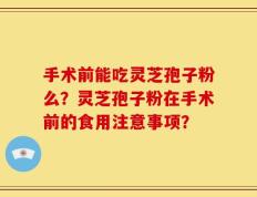 手术前能吃灵芝孢子粉么？灵芝孢子粉在手术前的食用注意事项？