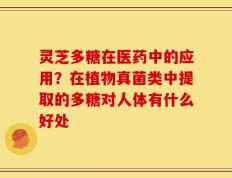灵芝多糖在医药中的应用？在植物真菌类中提取的多糖对人体有什么好处