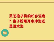 灵芝孢子粉的贮存温度？孢子粉用开水冲泡还是温水泡