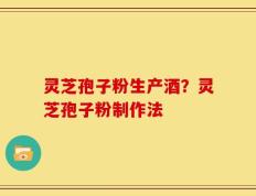 灵芝孢子粉生产酒？灵芝孢子粉制作法
