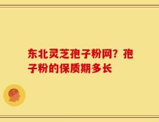 东北灵芝孢子粉网？孢子粉的保质期多长