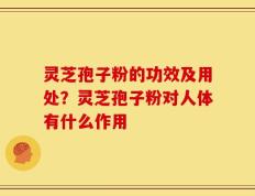 灵芝孢子粉的功效及用处？灵芝孢子粉对人体有什么作用