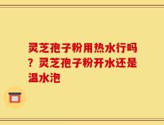 灵芝孢子粉用热水行吗？灵芝孢子粉开水还是温水泡