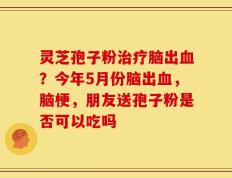 灵芝孢子粉治疗脑出血？今年5月份脑出血，脑梗，朋友送孢子粉是否可以吃吗