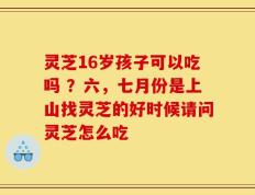 灵芝16岁孩子可以吃吗 ？六，七月份是上山找灵芝的好时候请问灵芝怎么吃