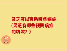 灵芝可以预防哪些病症(灵芝有哪些预防病症的功效？)