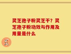 灵芝孢子粉灵芝干？灵芝孢子粉功效与作用及用量是什么