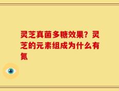 灵芝真菌多糖效果？灵芝的元素组成为什么有氮