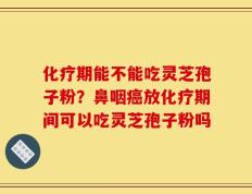 化疗期能不能吃灵芝孢子粉？鼻咽癌放化疗期间可以吃灵芝孢子粉吗
