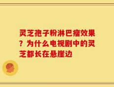 灵芝孢子粉淋巴瘤效果？为什么电视剧中的灵芝都长在悬崖边