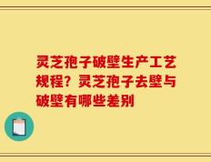 灵芝孢子破壁生产工艺规程？灵芝孢子去壁与破壁有哪些差别