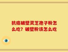 抗癌破壁灵芝孢子粉怎么吃？破壁粉该怎么吃