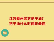 江苏泰州灵芝孢子油？孢子油什么时间吃最佳