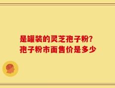 是罐装的灵芝孢子粉？孢子粉市面售价是多少