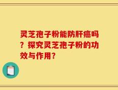 灵芝孢子粉能防肝癌吗？探究灵芝孢子粉的功效与作用？