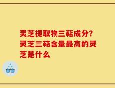 灵芝提取物三萜成分？灵芝三萜含量最高的灵芝是什么