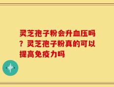 灵芝孢子粉会升血压吗？灵芝孢子粉真的可以提高免疫力吗
