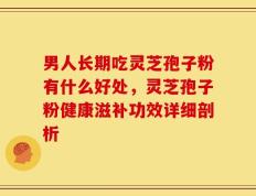 男人长期吃灵芝孢子粉有什么好处，灵芝孢子粉健康滋补功效详细剖析