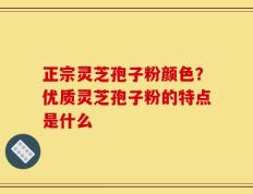 正宗灵芝孢子粉颜色？优质灵芝孢子粉的特点是什么