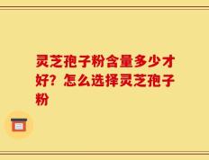 灵芝孢子粉含量多少才好？怎么选择灵芝孢子粉