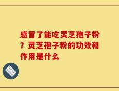 感冒了能吃灵芝孢子粉？灵芝孢子粉的功效和作用是什么