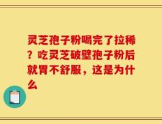 灵芝孢子粉喝完了拉稀？吃灵芝破壁孢子粉后就胃不舒服，这是为什么