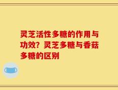 灵芝活性多糖的作用与功效？灵芝多糖与香菇多糖的区别