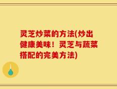 灵芝炒菜的方法(炒出健康美味！灵芝与蔬菜搭配的完美方法)