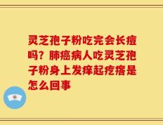 灵芝孢子粉吃完会长痘吗？肺癌病人吃灵芝孢子粉身上发痒起疙瘩是怎么回事