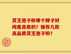 灵芝孢子粉哪个牌子好纯度高些的？推荐几款高品质灵芝孢子粉？