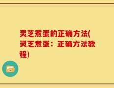 灵芝煮蛋的正确方法(灵芝煮蛋：正确方法教程)