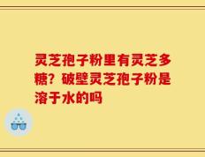 灵芝孢子粉里有灵芝多糖？破壁灵芝孢子粉是溶于水的吗