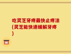 吃灵芝牙疼最快止疼法(灵芝能快速缓解牙疼)