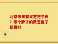 北京哪里有灵芝孢子粉？哪个牌子的灵芝孢子粉最好