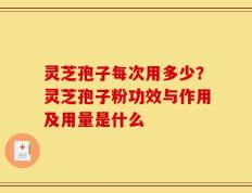 灵芝孢子每次用多少？灵芝孢子粉功效与作用及用量是什么