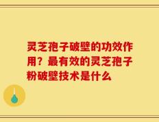灵芝孢子破壁的功效作用？最有效的灵芝孢子粉破壁技术是什么