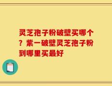灵芝孢子粉破壁买哪个？紫一破壁灵芝孢子粉到哪里买最好
