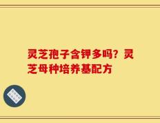 灵芝孢子含钾多吗？灵芝母种培养基配方