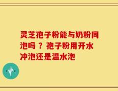 灵芝孢子粉能与奶粉同泡吗 ？孢子粉用开水冲泡还是温水泡