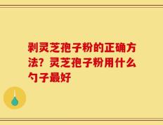 剥灵芝孢子粉的正确方法？灵芝孢子粉用什么勺子最好