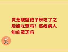 灵芝破壁孢子粉吃了之后能吃葱吗？癌症病人能吃灵芝吗